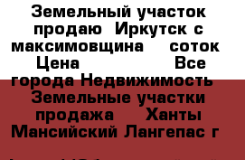 Земельный участок продаю. Иркутск с.максимовщина.12 соток › Цена ­ 1 000 000 - Все города Недвижимость » Земельные участки продажа   . Ханты-Мансийский,Лангепас г.